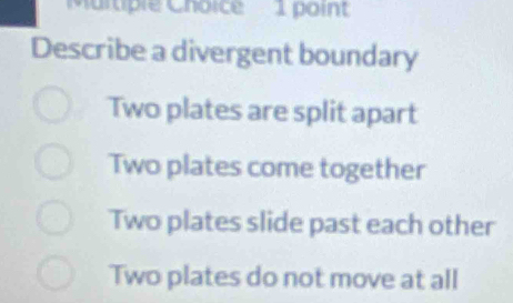 Martiple Choice 1 point
Describe a divergent boundary
Two plates are split apart
Two plates come together
Two plates slide past each other
Two plates do not move at all