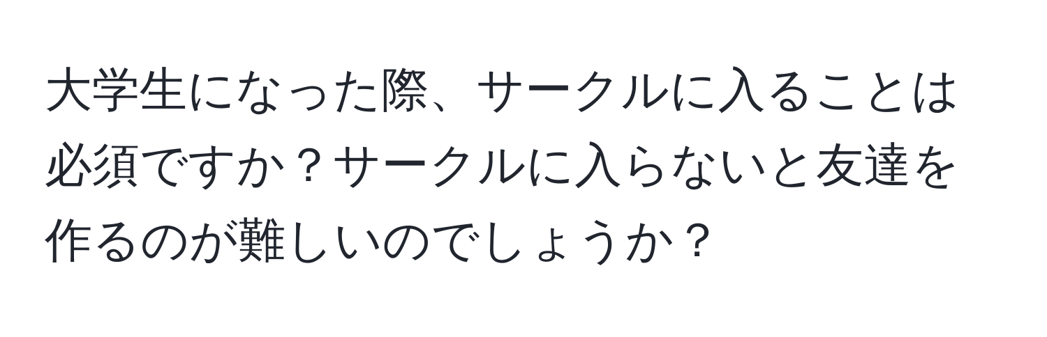 大学生になった際、サークルに入ることは必須ですか？サークルに入らないと友達を作るのが難しいのでしょうか？