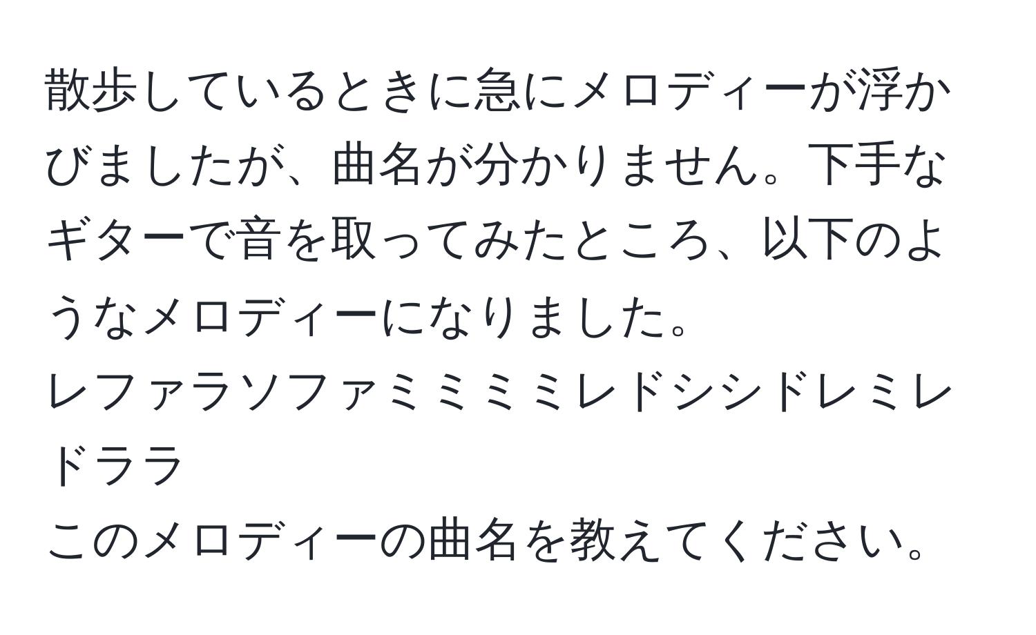 散歩しているときに急にメロディーが浮かびましたが、曲名が分かりません。下手なギターで音を取ってみたところ、以下のようなメロディーになりました。  
レファラソファミミミミレドシシドレミレドララ  
このメロディーの曲名を教えてください。