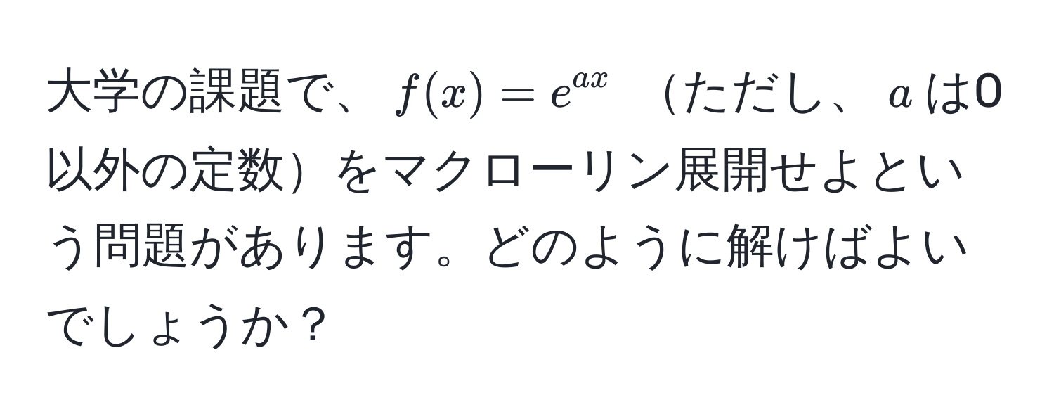 大学の課題で、$f(x) = e^(ax)$ ただし、$a$は0以外の定数をマクローリン展開せよという問題があります。どのように解けばよいでしょうか？