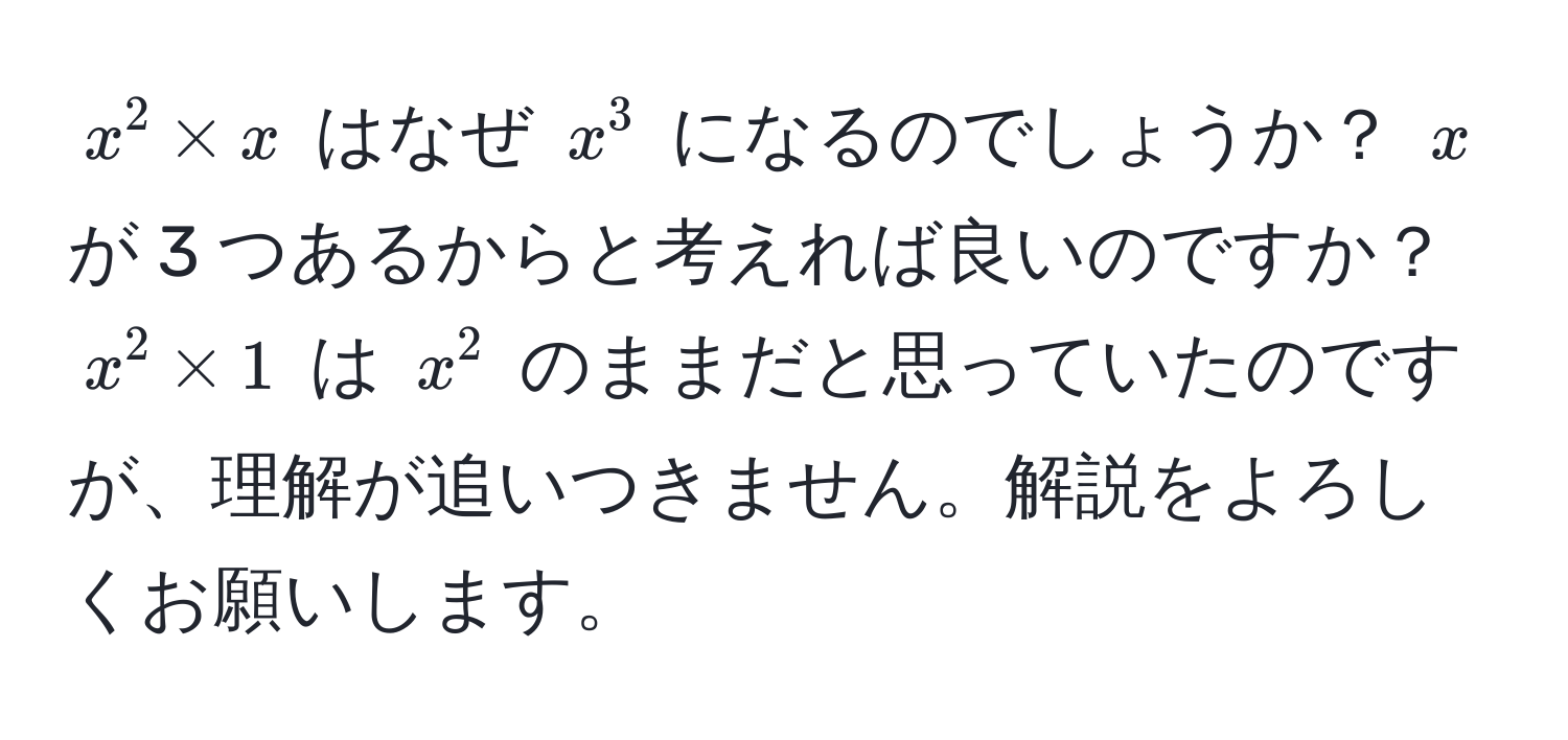 $x^2 * x$ はなぜ $x^3$ になるのでしょうか？ $x$ が 3 つあるからと考えれば良いのですか？ $x^2 * 1$ は $x^2$ のままだと思っていたのですが、理解が追いつきません。解説をよろしくお願いします。