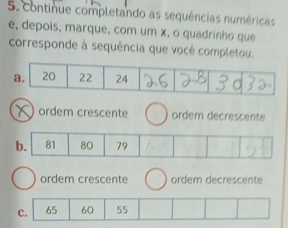 continue completando as sequências numéricas
e, depois, marque, com um x, o quadrinho que
corresponde à sequência que você completou,
N ordem crescente ordem decrescente
ordem crescente ordem decrescente
c. 65 60 55