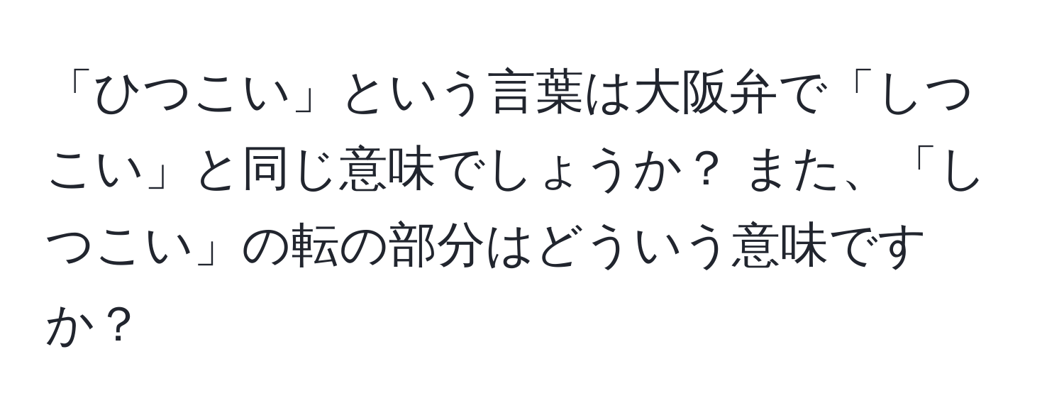 「ひつこい」という言葉は大阪弁で「しつこい」と同じ意味でしょうか？ また、「しつこい」の転の部分はどういう意味ですか？