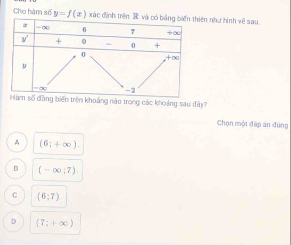 Cho hàm số y=f(x) xáên như hình vẽ sau.
biến trên khoảng nào trong các khoảng sau đãy?
Chọn một đáp án đúng
A (6;+∈fty ).
B (-∈fty ;7).
C (6;7).
D (7;+∈fty ).