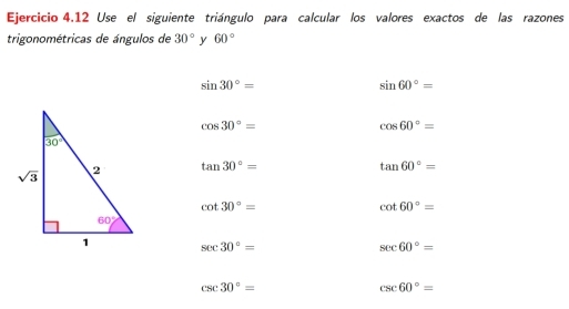 Use el siguiente triángulo para calcular los valores exactos de las razones
trigonométricas de ángulos de 30° y 60°
sin 30°=
sin 60°=
cos 30°=
cos 60°=
tan 30°=
tan 60°=
cot 30°=
cot 60°=
sec 30°=
sec 60°=
csc 30°=
csc 60°=