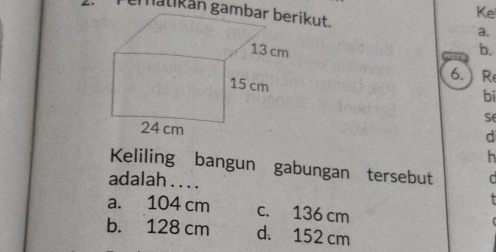 Ke
ematikán gamkut. a.
b.
6. R
bi
se
d
h
Keliling bangun gabungan tersebut
adalah . . . .
a. 104 cm c. 136 cm
b. 128 cm d. 152 cm