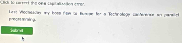 Click to correct the one capitalization error. 
Last Wednesday my boss flew to Europe for a Technology conference on parallel 
programming. 
Submit