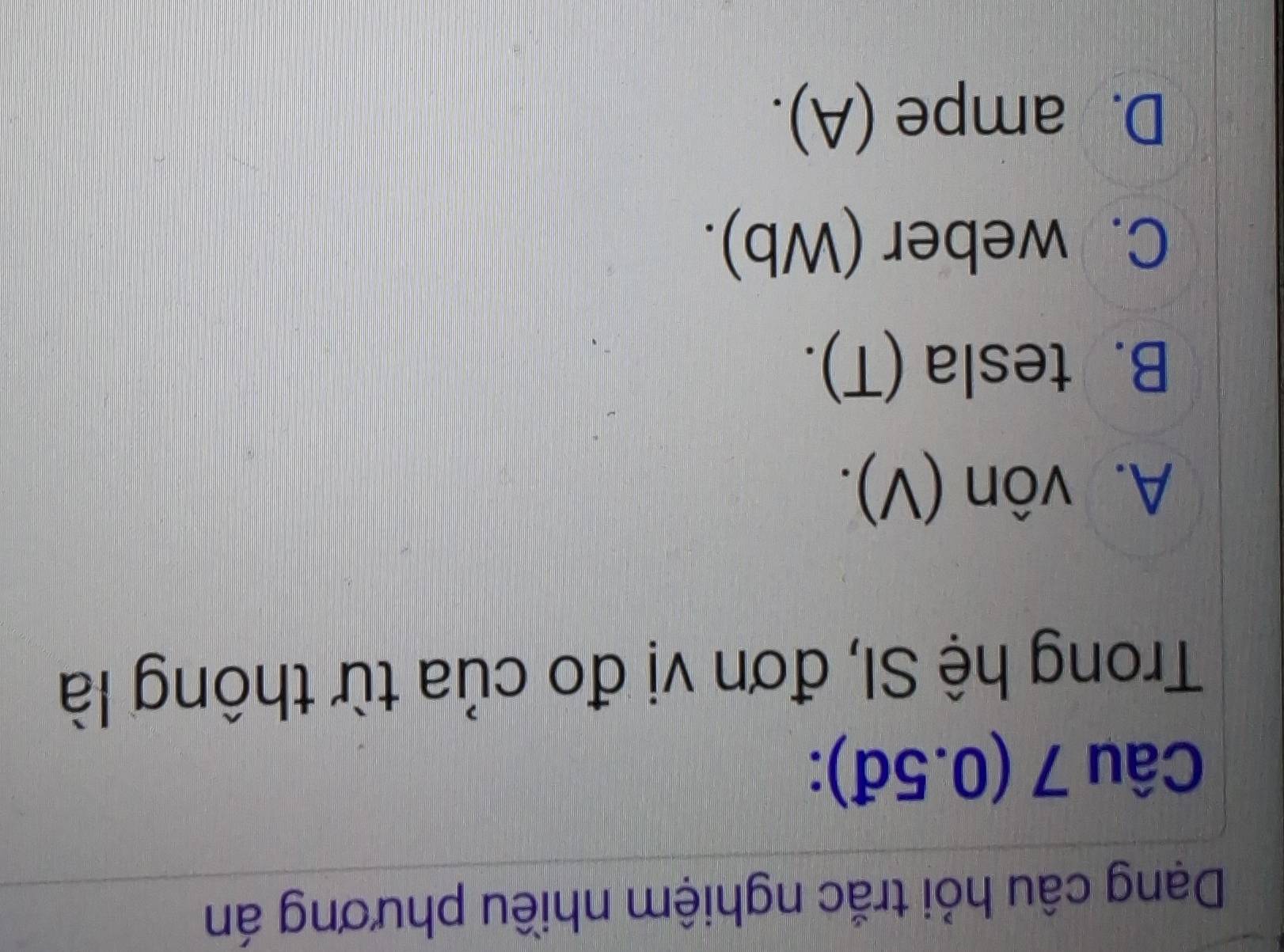 Dạng câu hỏi trắc nghiệm nhiều phương án
Câu 7 (0.5đ):
Trong hệ SI, đơn vị đo của từ thông là
A. vôn (V).
B. tesla (T).
C. weber (Wb).
D. ampe (A).