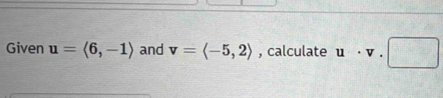 Given u=langle 6,-1rangle and v=langle -5,2rangle , calculate u· v· □