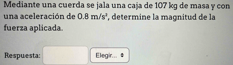 Mediante una cuerda se jala una caja de 107 kg de masa y con 
una aceleración de 0.8m/s^2 , determine la magnitud de la 
fuerza aplicada. 
Respuesta: Elegir...