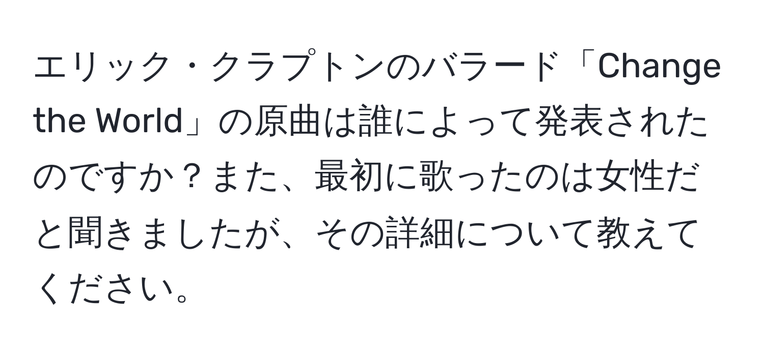 エリック・クラプトンのバラード「Change the World」の原曲は誰によって発表されたのですか？また、最初に歌ったのは女性だと聞きましたが、その詳細について教えてください。