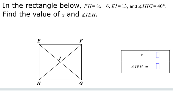 In the rectangle below, FH=8x-6, EI=13 , and ∠ IHG=40°. 
Find the value of x and ∠ IEH.
x=.
∠ IEH= □°