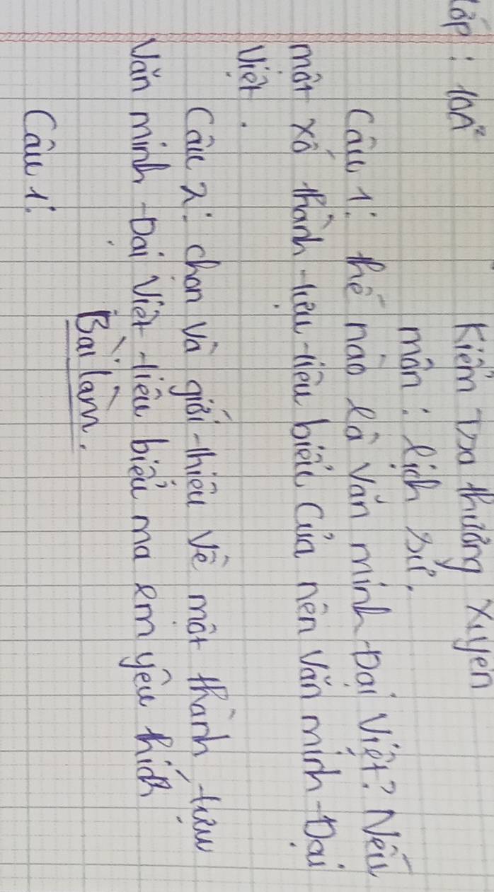 6p:10a^2 kiém o thuáng xiyen 
mán: Rich si 
cau 1: thè nao Rà ván minLDai Viàt? Nei 
mái xà tanh teu tièu biēi (ua nén ván minh Dai 
viet. 
cāi( nchón vá giú -hiéi vè màt tharh, traw 
Ván minh Dai Viàr lièi bièú ma em yeu hick 
Bailam. 
Cau l