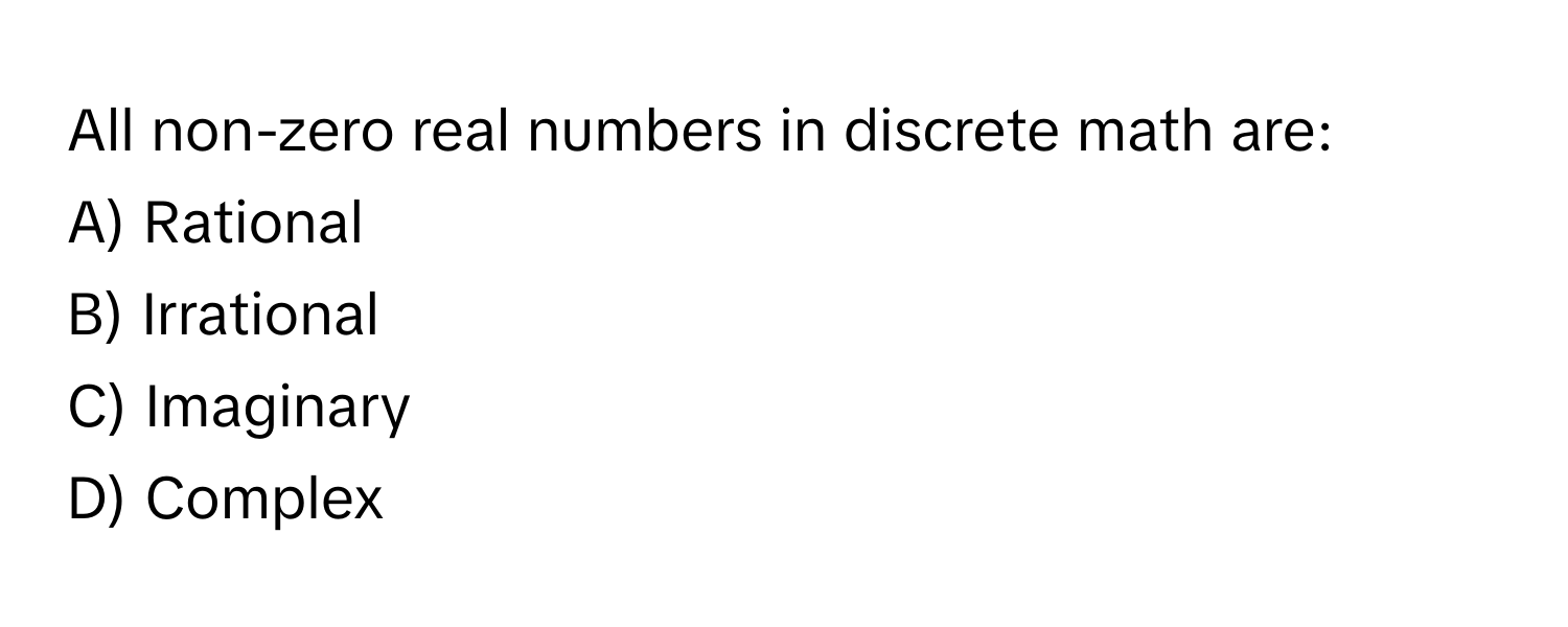 All non-zero real numbers in discrete math are:

A) Rational 
B) Irrational 
C) Imaginary 
D) Complex