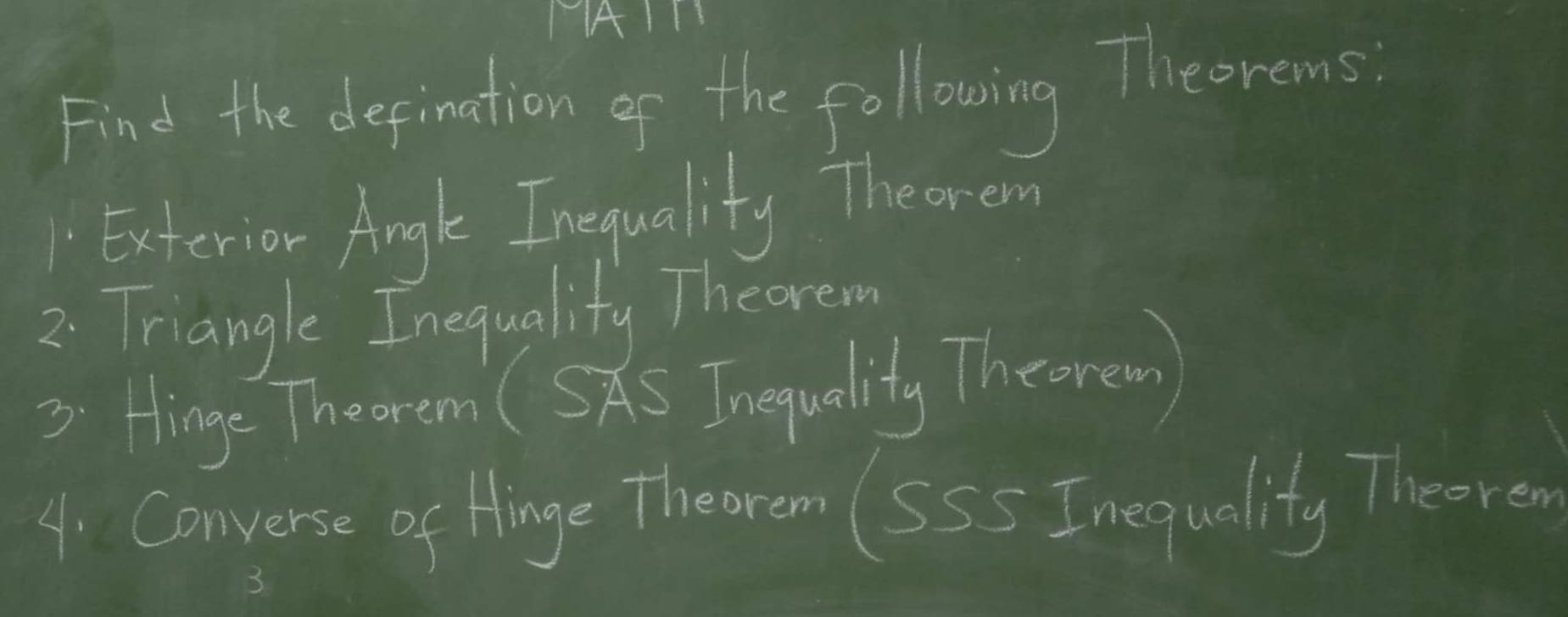 A1T1 
Find the depination of the following Theorems. 
Exterior Anle Inequality The orem 
2. Triangle Inequality Theorem 
3 Hinge The rem (SAS Tnequality Theorew 
A. Converse of Hinge Theorom (SS5 Inequality Theorew 
3