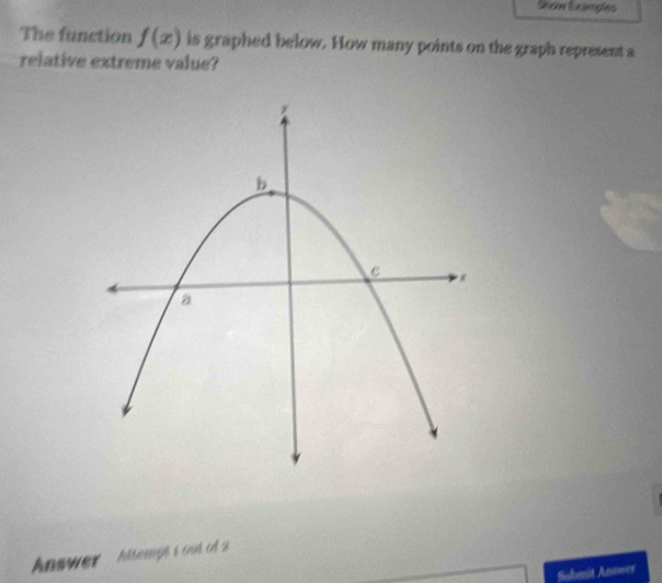 Show Sxampes 
The function f(x) is graphed below. How many points on the graph represent a 
relative extreme value? 
Answer Attemps s out of 2 
Subenit Anower