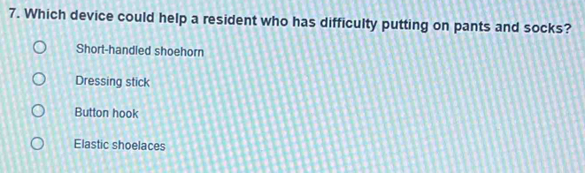 Which device could help a resident who has difficulty putting on pants and socks?
Short-handled shoehorn
Dressing stick
Button hook
Elastic shoelaces