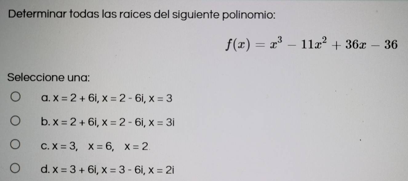 Determinar todas las raíces del siguiente polinomio:
f(x)=x^3-11x^2+36x-36
Seleccione una:
a. x=2+6i, x=2-6i, x=3
b. x=2+6i, x=2-6i, x=3i
C. x=3, x=6, x=2
d. x=3+6i, x=3-6i, x=2i