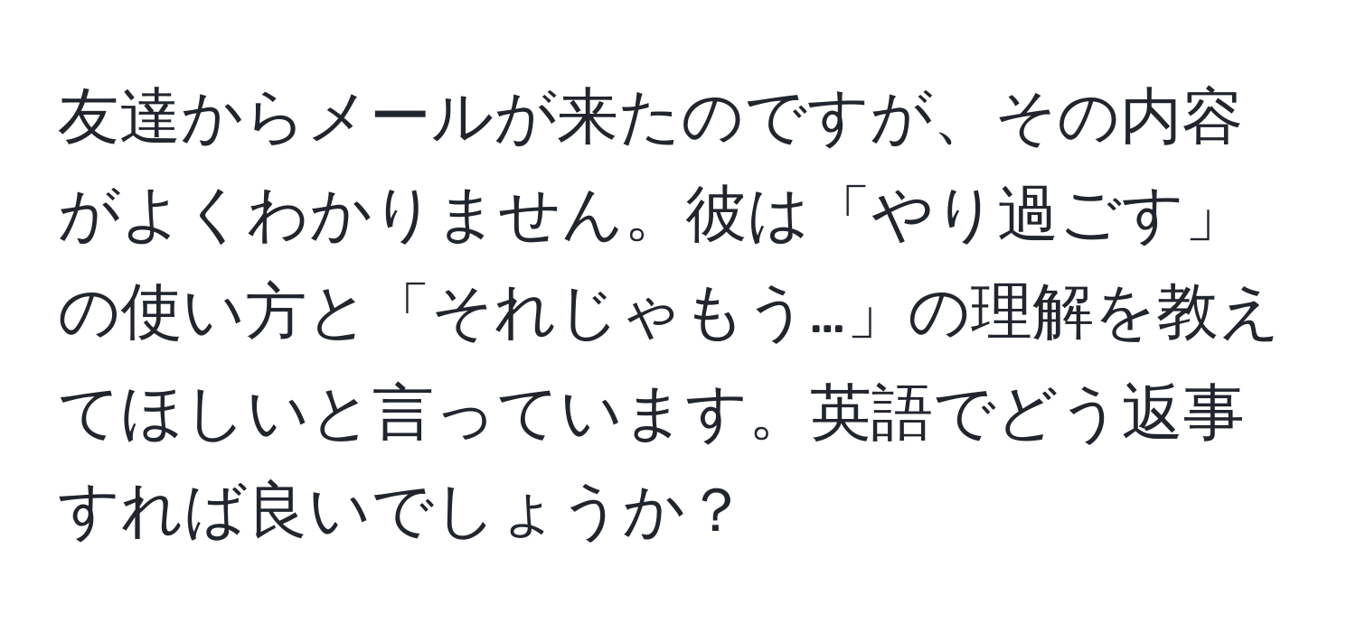 友達からメールが来たのですが、その内容がよくわかりません。彼は「やり過ごす」の使い方と「それじゃもう…」の理解を教えてほしいと言っています。英語でどう返事すれば良いでしょうか？