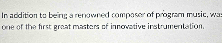 In addition to being a renowned composer of program music, was 
one of the frst great masters of innovative instrumentation.