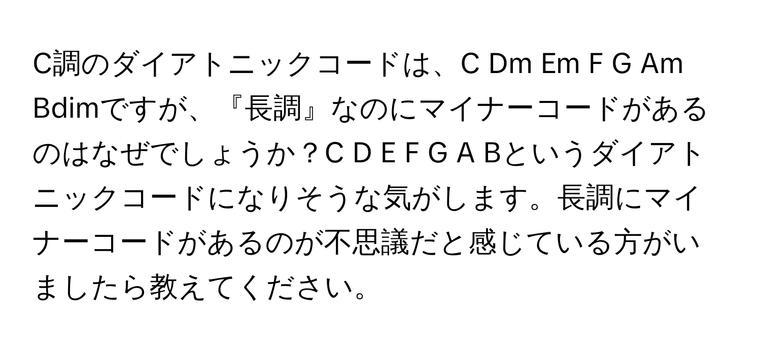 C調のダイアトニックコードは、C Dm Em F G Am Bdimですが、『長調』なのにマイナーコードがあるのはなぜでしょうか？C D E F G A Bというダイアトニックコードになりそうな気がします。長調にマイナーコードがあるのが不思議だと感じている方がいましたら教えてください。