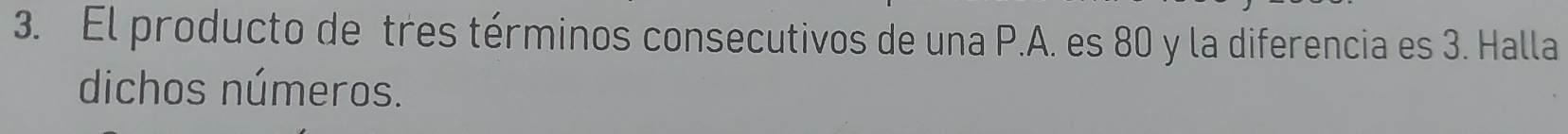 El producto de tres términos consecutivos de una P.A. es 80 y la diferencia es 3. Halla 
dichos números.