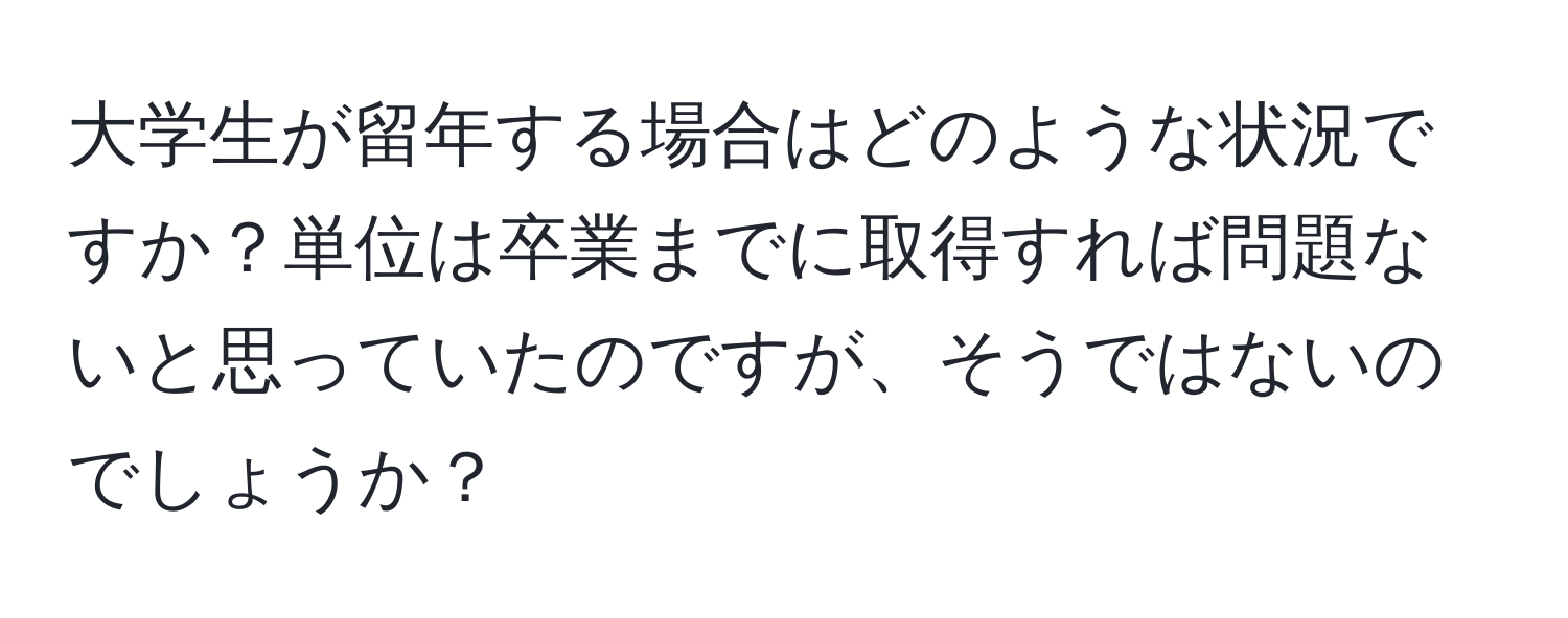 大学生が留年する場合はどのような状況ですか？単位は卒業までに取得すれば問題ないと思っていたのですが、そうではないのでしょうか？