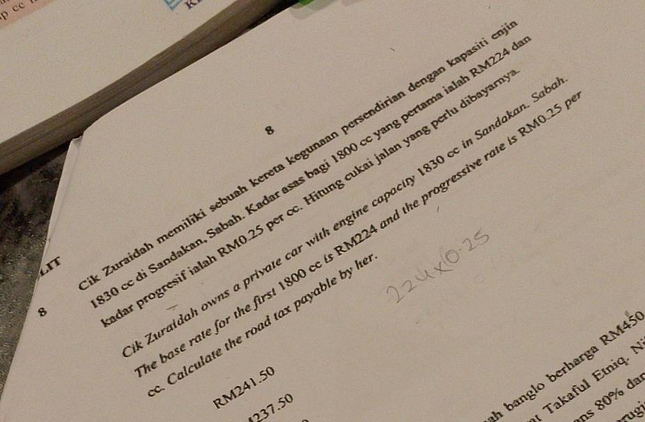 cc 
8 
8 Zuraidah memiliki sebuah kereta kegunaan persendirian dengan kapasiti 
cc di Sandakan, Sabah. Kadar asas bagi 1800 cc yang pertama ialah RM22
r progresif ialah RM0.25 per cc. Hitung cukai jalan yang perlu dibaya 
furaidah owns a private car with engine capacity 1830 cc in Sandakan. S 
ase rate for the first 1800 cc is RM224 and the progressive rate is RM0
LIT 
Calculate the road tax payable by h 
Takaful Etniq.
RM241.50
1237.50
banglo berharga RM4
ns 80% da 
rugi