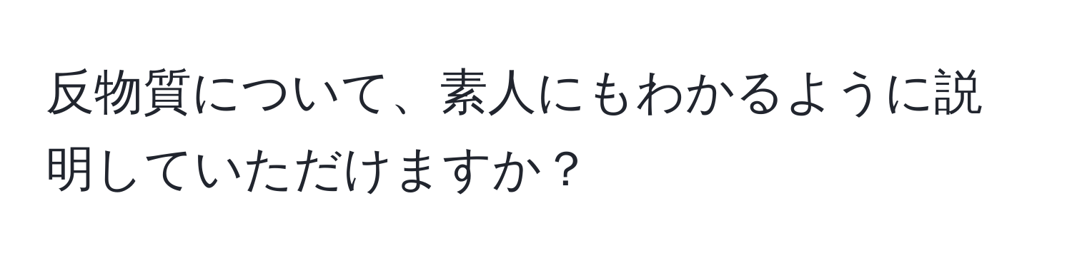 反物質について、素人にもわかるように説明していただけますか？