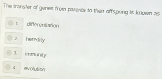 The transfer of genes from parents to their offspring is known as 
1 differentiation 
2 heredity 
3. immunity 
4. evolution