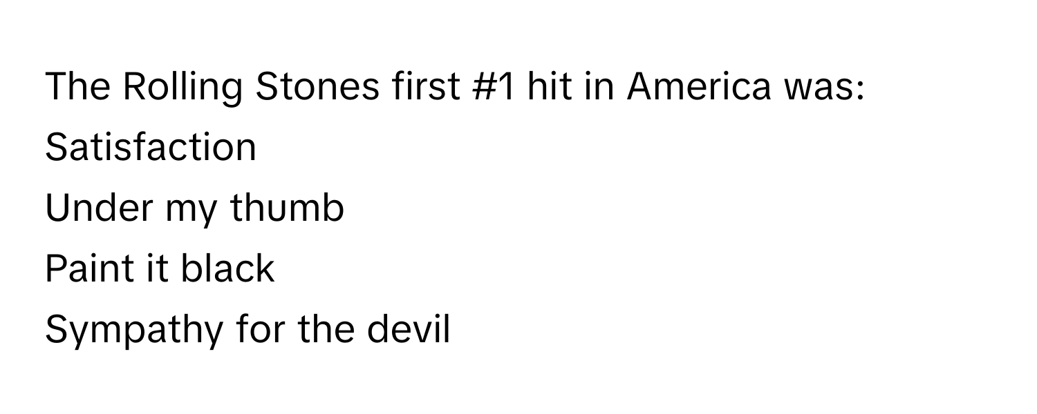 The Rolling Stones first #1 hit in America was: 
    
Satisfaction
Under my thumb
Paint it black
Sympathy for the devil