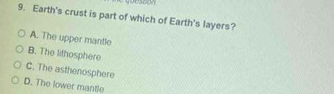 Earth's crust is part of which of Earth's layers?
A. The upper mantle
B. The lithosphere
C. The asthenosphere
D. The lower mantle