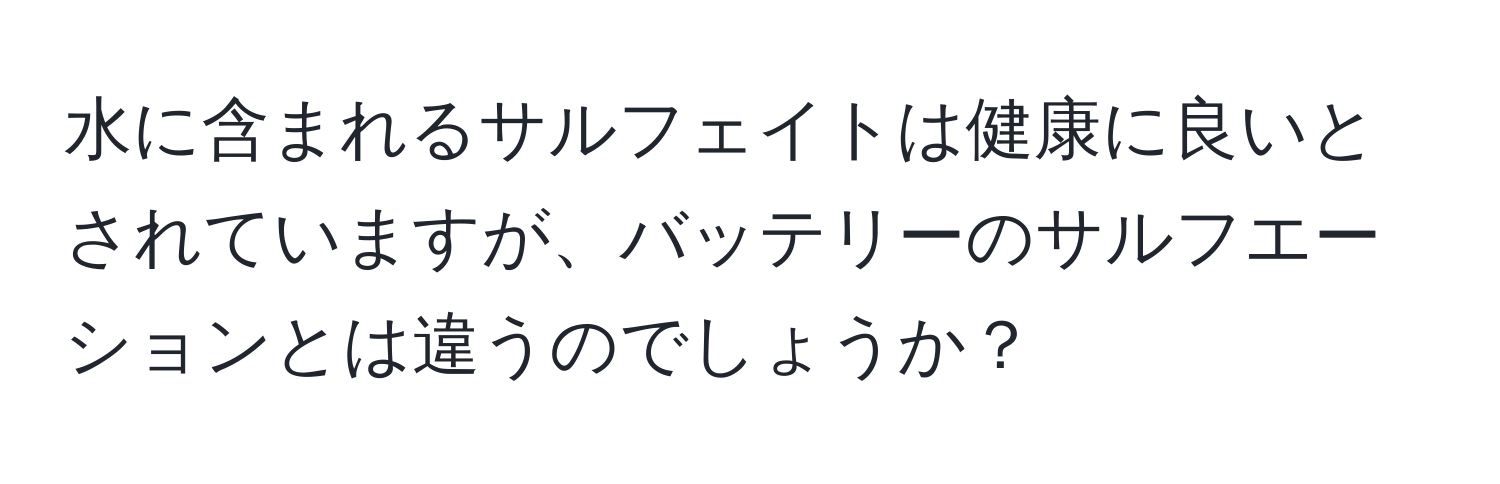 水に含まれるサルフェイトは健康に良いとされていますが、バッテリーのサルフエーションとは違うのでしょうか？