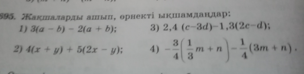 Какшаларды ашыц, θрнекτί ыкшамдандар: 
1) 3(a-b)-2(a+b) : 3) 2,4(c-3d)-1, 3(2c-d)
2) 4(x+y)+5(2x-y) a 4) - 3/4 ( 1/3 m+n)- 1/4 (3m+n).