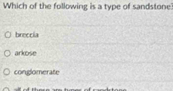 Which of the following is a type of sandstone?
breccia
arkose
conglomerate