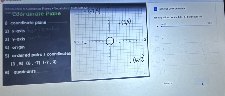 oduction to Coordinate Planes + Vocabulary |MULTIPLE CHOICE QUESTION 
*** Coordinate Plane 
What quadrant would (-3,-5) be located in? 
1) coordinate plane00:00 
(Qc07 
2) x-axis 
3 y-axis 4 
4) origin 
5) ordered pairs / coordinates1
(3,5)(6,-7)(-7,9)
3 
6) quadrants 
2 
Rewatch