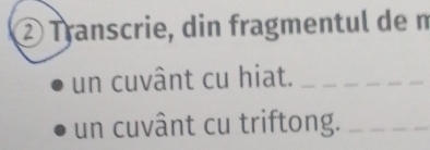 ② Transcrie, din fragmentul de n 
un cuvânt cu hiat._ 
un cuvânt cu triftong._