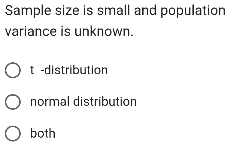 Sample size is small and population
variance is unknown.
t -distribution
normal distribution
both