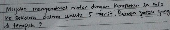 Miyako mengendarai motor dengan kecepatan 30 m/s
ke sellolah dalam walltu 5 menit. Berapa jarau yang 
di tempuh?