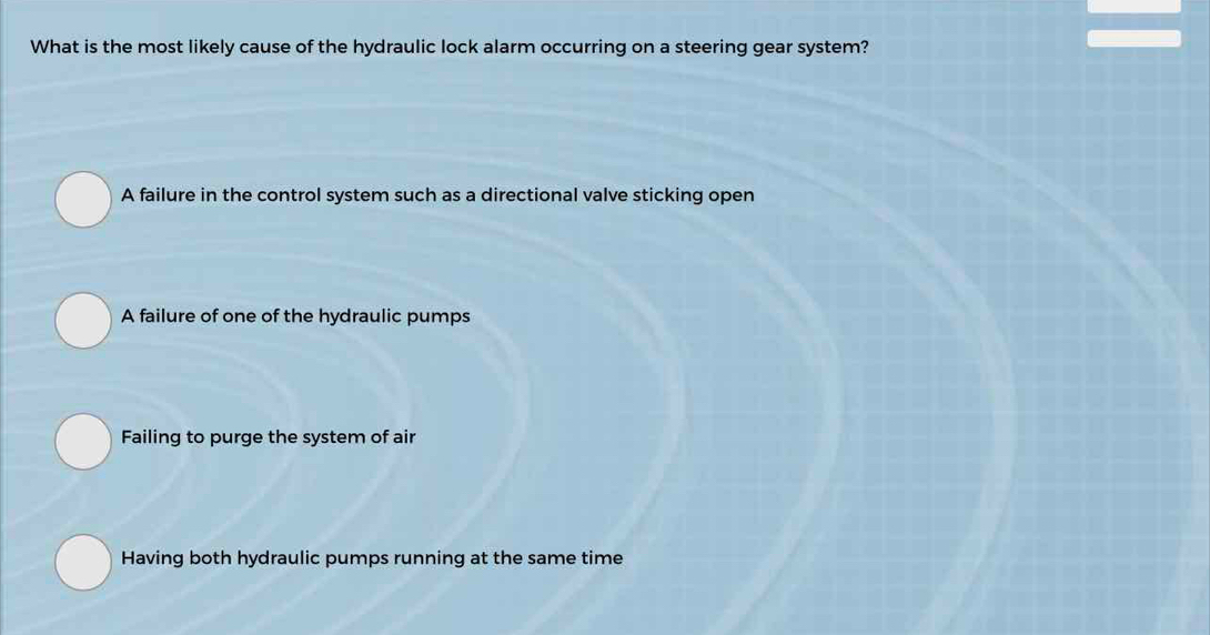 What is the most likely cause of the hydraulic lock alarm occurring on a steering gear system?
A failure in the control system such as a directional valve sticking open
A failure of one of the hydraulic pumps
Failing to purge the system of air
Having both hydraulic pumps running at the same time