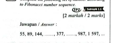 to Fibonacci number sequence. 
TPZ Subtopik 1.1 
[2 markah / 2 marks] 
Jawapan / Answer :
55, 89, 144, _, 377, _, 987, 1 597, ...