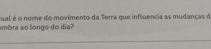 Qual é o nome do movimento da Terra que influencia as mudanças de 
mbra ao longo do dia? 
_