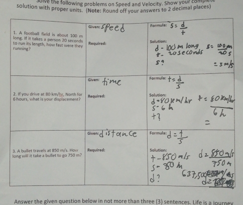 ive the following problems on Speed and Velocity. Show your combe 
solution with proper units. (Note: Round off your answers to 2 decimal places) 
Answer the given question below in not more than three (3) sentences. Life is a journey