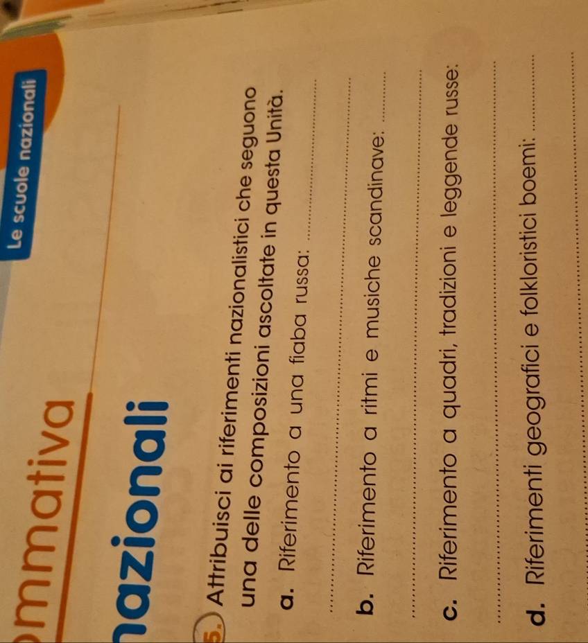 Le scuole nazionali 
mmativa 
nazionali 
5 Attribuisci ai riferimenti nazionalistici che seguono 
una delle composizioni ascoltate in questa Unità. 
a. Riferimento a una fiaba russa:_ 
_ 
b. Riferimento a ritmi e musiche scandinave:_ 
_ 
c. Riferimento a quadri, tradizioni e leggende russe: 
_ 
d. Riferimenti geografici e folkloristici boemi:_ 
_