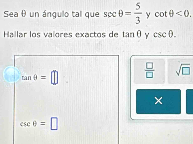 Sea θ un ángulo tal que sec θ = 5/3  y cot θ <0</tex>. 
Hallar los valores exactos de tan θ y csc θ.
tan θ =□
 □ /□   sqrt(□ )
×
csc θ =□