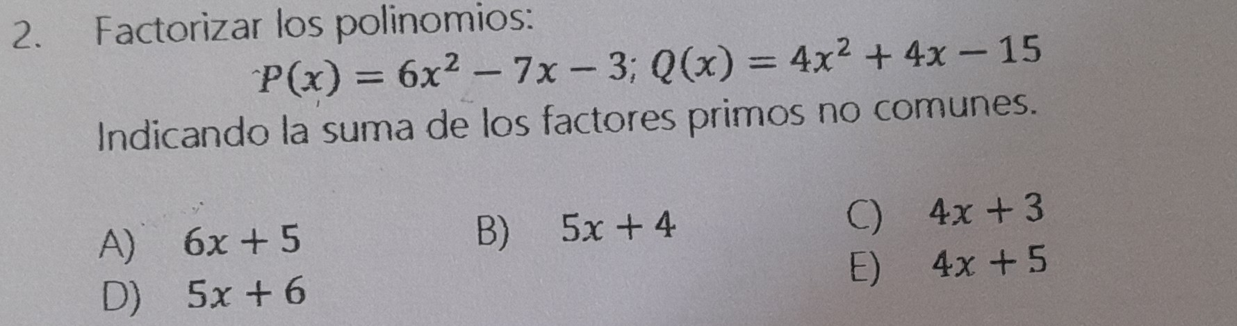 Factorizar los polinomios:
P(x)=6x^2-7x-3; Q(x)=4x^2+4x-15
Indicando la suma de los factores primos no comunes.
A) 6x+5
B) 5x+4 C) 4x+3
E) 4x+5
D) 5x+6