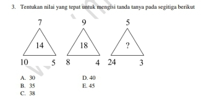 Tentukan nilai yang tepat untuk mengisi tanda tanya pada segitiga berikut

A. 30 D. 40
B. 35 E. 45
C. 38