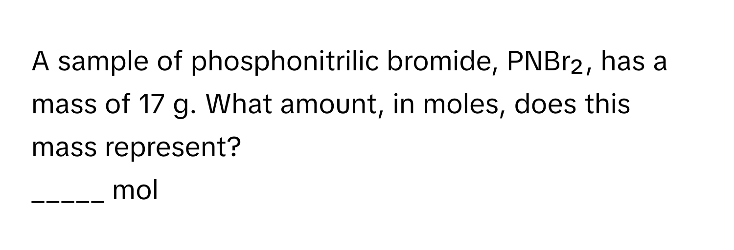 A sample of phosphonitrilic bromide, PNBr₂, has a mass of 17 g. What amount, in moles, does this mass represent?

_____ mol