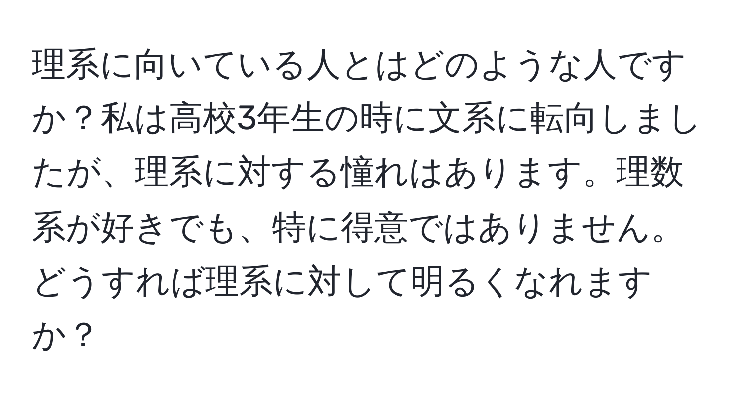 理系に向いている人とはどのような人ですか？私は高校3年生の時に文系に転向しましたが、理系に対する憧れはあります。理数系が好きでも、特に得意ではありません。どうすれば理系に対して明るくなれますか？