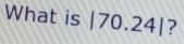 What is |70.24| |?